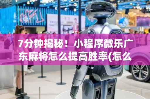 7分钟揭秘！小程序微乐广东麻将怎么提高胜率(怎么刷好牌)