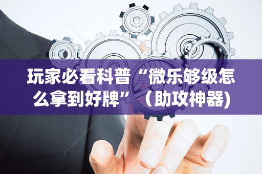 玩家必看科普“微乐够级怎么拿到好牌”（助攻神器)