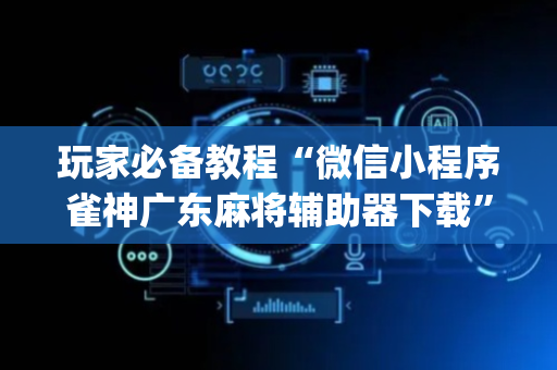 玩家必备教程“微信小程序雀神广东麻将辅助器下载”（神器通用版)
