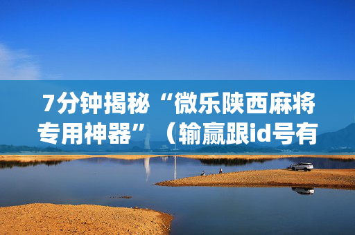 7分钟揭秘“微乐陕西麻将专用神器”（输赢跟id号有关系吗)