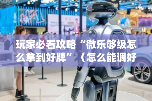 玩家必看攻略“微乐够级怎么拿到好牌”（怎么能调好牌)