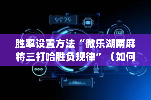 胜率设置方法“微乐湖南麻将三打哈胜负规律”（如何让系统发好牌)