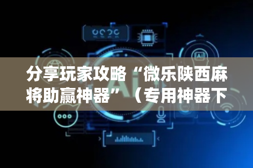 分享玩家攻略“微乐陕西麻将助赢神器”（专用神器下载)