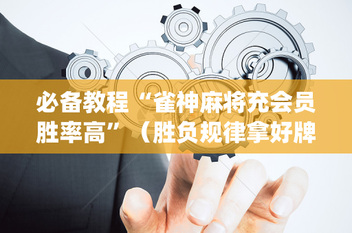 必备教程“雀神麻将充会员胜率高”（胜负规律拿好牌)
