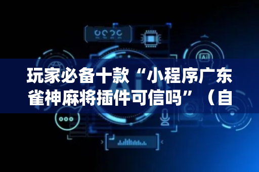 玩家必备十款“小程序广东雀神麻将插件可信吗”（自建房胜负规律)