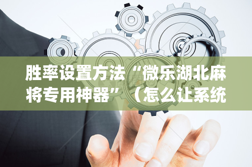 胜率设置方法“微乐湖北麻将专用神器”（怎么让系统给自己好牌)