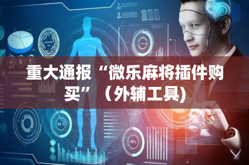 重大通报“微乐麻将插件购买”（外辅工具)