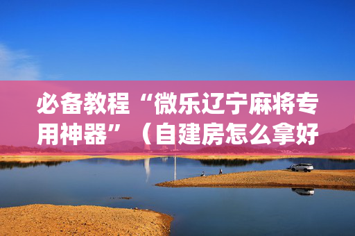 必备教程“微乐辽宁麻将专用神器”（自建房怎么拿好牌)