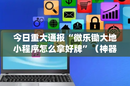 今日重大通报“微乐锄大地小程序怎么拿好牌”（神器通用版)