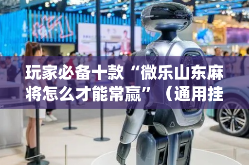 玩家必备十款“微乐山东麻将怎么才能常赢”（通用挂软件多少钱)