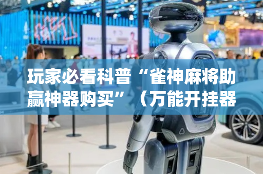玩家必看科普“雀神麻将助赢神器购买”（万能开挂器)