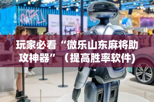 玩家必看“微乐山东麻将助攻神器”（提高胜率软件)