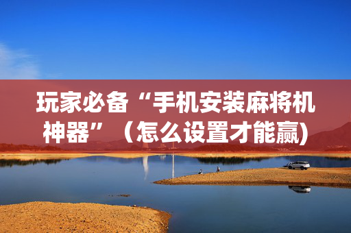 玩家必备“手机安装麻将机神器”（怎么设置才能赢)