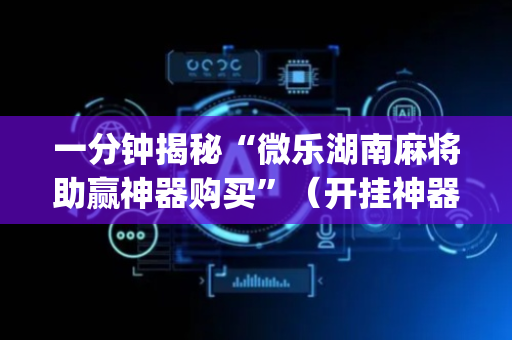 一分钟揭秘“微乐湖南麻将助赢神器购买”（开挂神器下载)