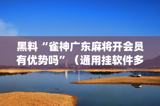 黑料“雀神广东麻将开会员有优势吗”（通用挂软件多少钱)