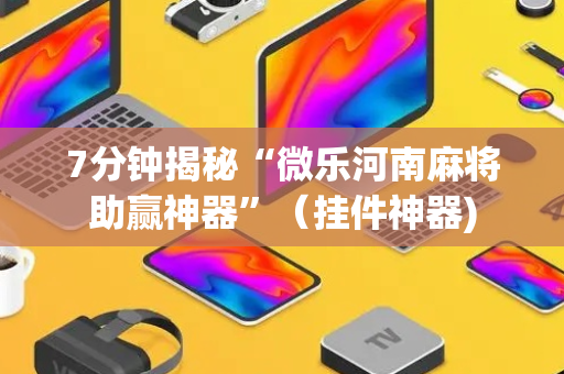 7分钟揭秘“微乐河南麻将助赢神器”（挂件神器)
