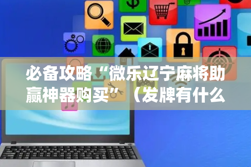 必备攻略“微乐辽宁麻将助赢神器购买”（发牌有什么规律吗)