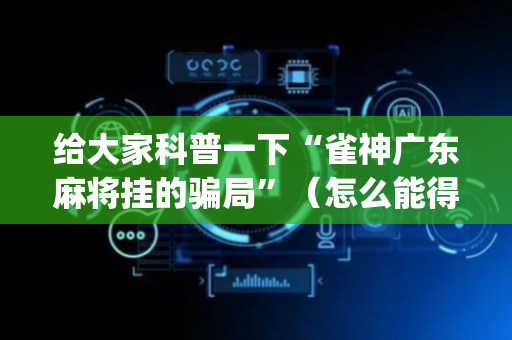 给大家科普一下“雀神广东麻将挂的骗局”（怎么能得到好牌)