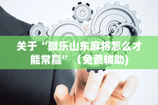 关于“微乐山东麻将怎么才能常赢”（免费辅助)