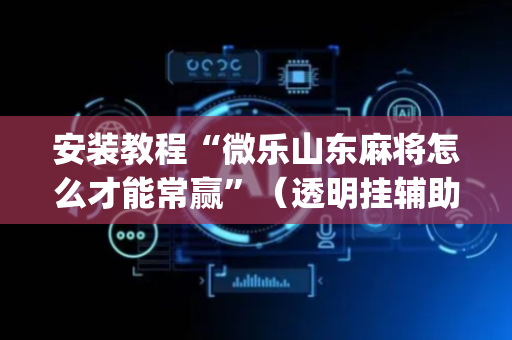 安装教程“微乐山东麻将怎么才能常赢”（透明挂辅助器)