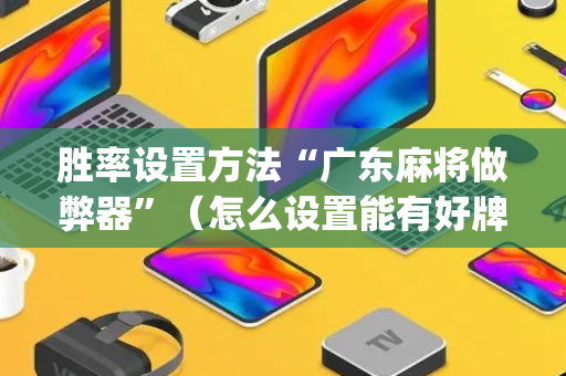 胜率设置方法“广东麻将做弊器”（怎么设置能有好牌)