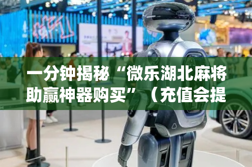一分钟揭秘“微乐湖北麻将助赢神器购买”（充值会提高胜率么)