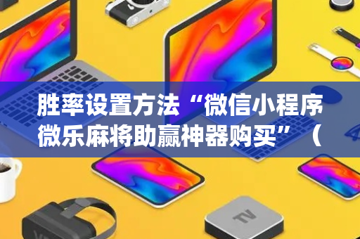 胜率设置方法“微信小程序微乐麻将助赢神器购买”（必赢神器免费安装)