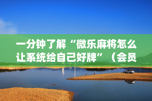 一分钟了解“微乐麻将怎么让系统给自己好牌”（会员会提高胜率吗)
