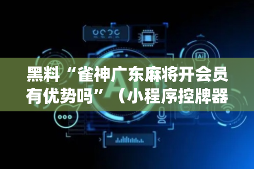 黑料“雀神广东麻将开会员有优势吗”（小程序控牌器)