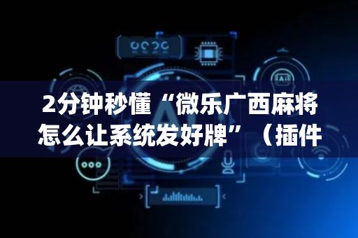 2分钟秒懂“微乐广西麻将怎么让系统发好牌”（插件可信吗)