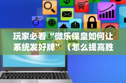 玩家必看“微乐保皇如何让系统发好牌”（怎么提高胜率)