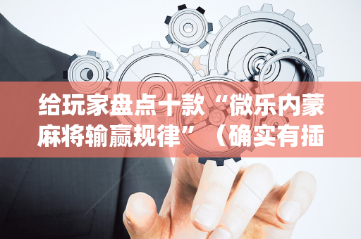 给玩家盘点十款“微乐内蒙麻将输赢规律”（确实有插件吗)