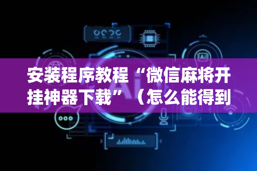 安装程序教程“微信麻将开挂神器下载”（怎么能得到好牌)