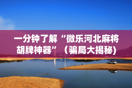 一分钟了解“微乐河北麻将胡牌神器”（骗局大揭秘)