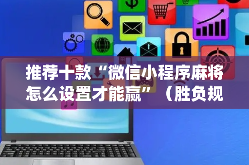 推荐十款“微信小程序麻将怎么设置才能赢”（胜负规律拿好牌)