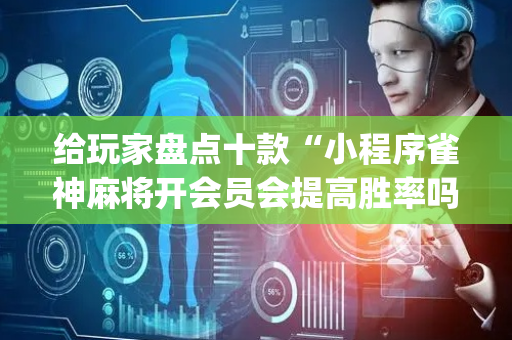给玩家盘点十款“小程序雀神麻将开会员会提高胜率吗”（万能开挂神器)