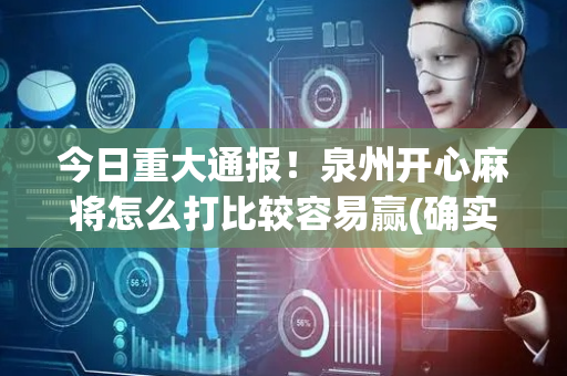 今日重大通报！泉州开心麻将怎么打比较容易赢(确实是有挂)