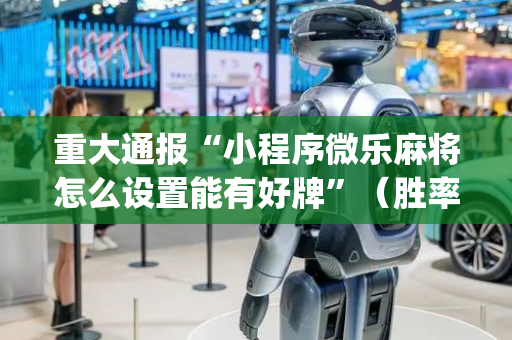 重大通报“小程序微乐麻将怎么设置能有好牌”（胜率到哪调)