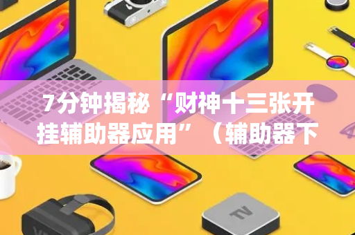 7分钟揭秘“财神十三张开挂辅助器应用”（辅助器下载)