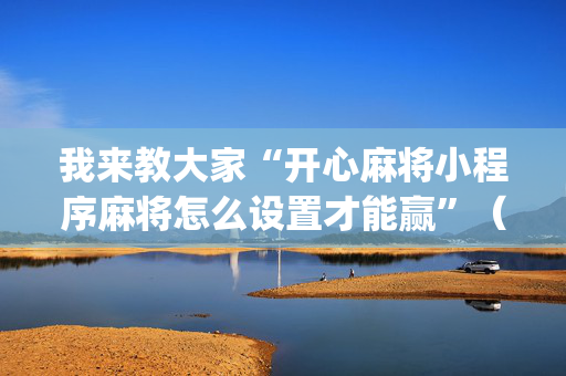 我来教大家“开心麻将小程序麻将怎么设置才能赢”（自建房怎么赢)