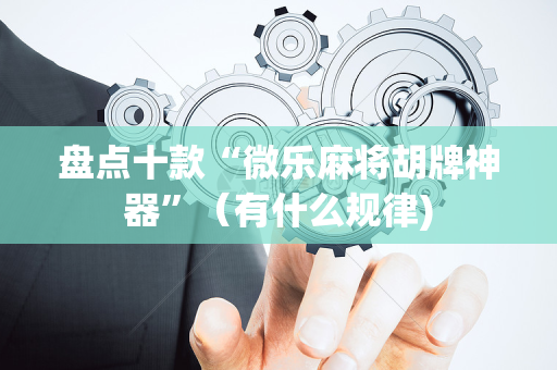 盘点十款“微乐麻将胡牌神器”（有什么规律)