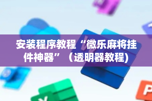安装程序教程“微乐麻将挂件神器”（透明器教程)