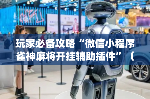 玩家必备攻略“微信小程序雀神麻将开挂辅助插件”（辅助器通用版)