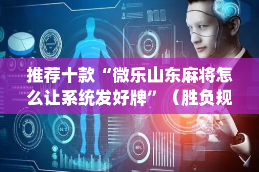 推荐十款“微乐山东麻将怎么让系统发好牌”（胜负规律拿好牌)