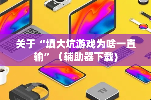 关于“填大坑游戏为啥一直输”（辅助器下载)