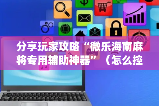 分享玩家攻略“微乐海南麻将专用辅助神器”（怎么控制输赢)