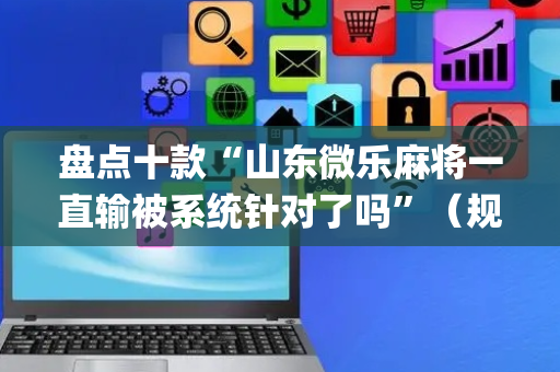 盘点十款“山东微乐麻将一直输被系统针对了吗”（规律确实有挂)