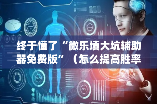 终于懂了“微乐填大坑辅助器免费版”（怎么提高胜率)