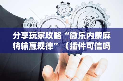 分享玩家攻略“微乐内蒙麻将输赢规律”（插件可信吗)