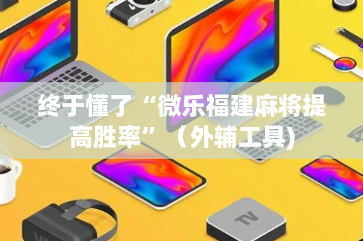 终于懂了“微乐福建麻将提高胜率”（外辅工具)